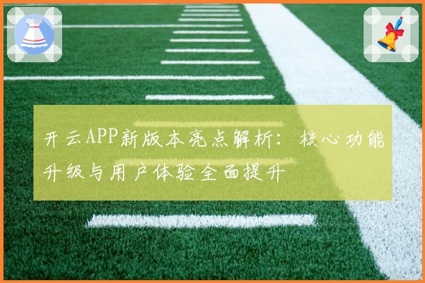 开云APP新版本亮点解析：核心功能升级与用户体验全面提升