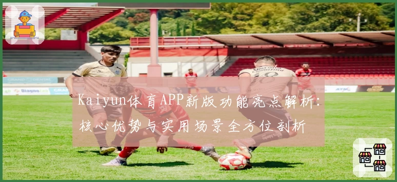 Kaiyun体育APP新版功能亮点解析：核心优势与实用场景全方位剖析