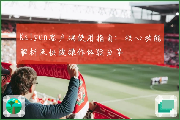 Kaiyun客户端使用指南：核心功能解析及快捷操作体验分享