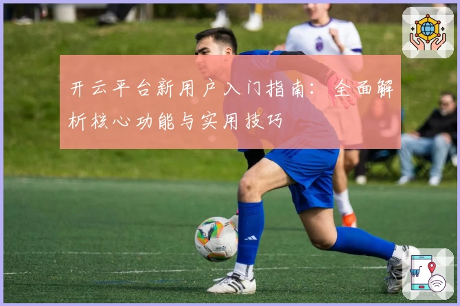 开云平台新用户入门指南：全面解析核心功能与实用技巧