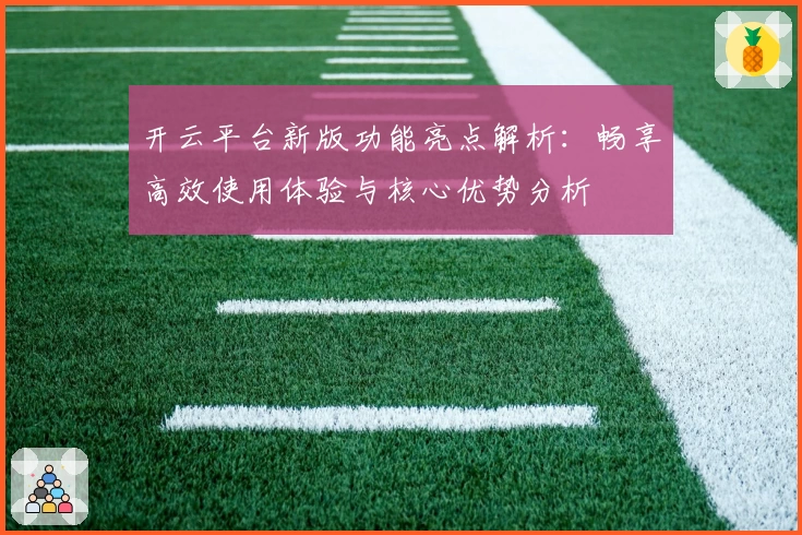 开云平台新版功能亮点解析：畅享高效使用体验与核心优势分析
