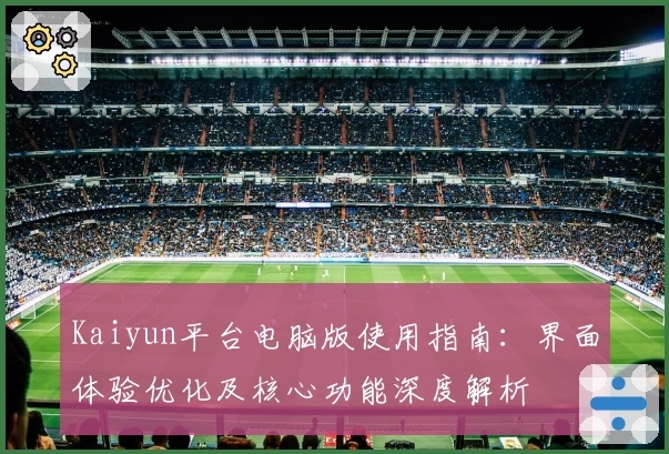 Kaiyun平台电脑版使用指南：界面体验优化及核心功能深度解析