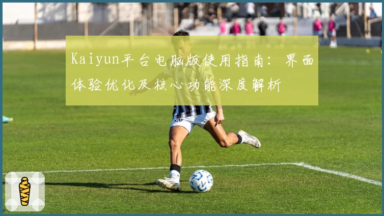 Kaiyun平台电脑版使用指南：界面体验优化及核心功能深度解析