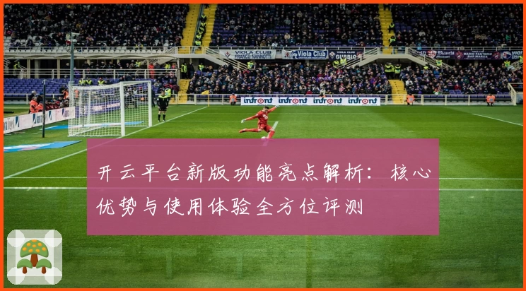 开云平台新版功能亮点解析：核心优势与使用体验全方位评测