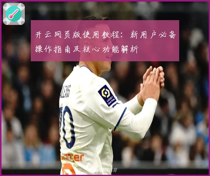 开云网页版使用教程：新用户必备操作指南及核心功能解析