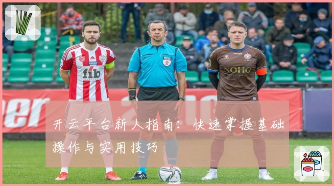 开云平台新人指南：快速掌握基础操作与实用技巧