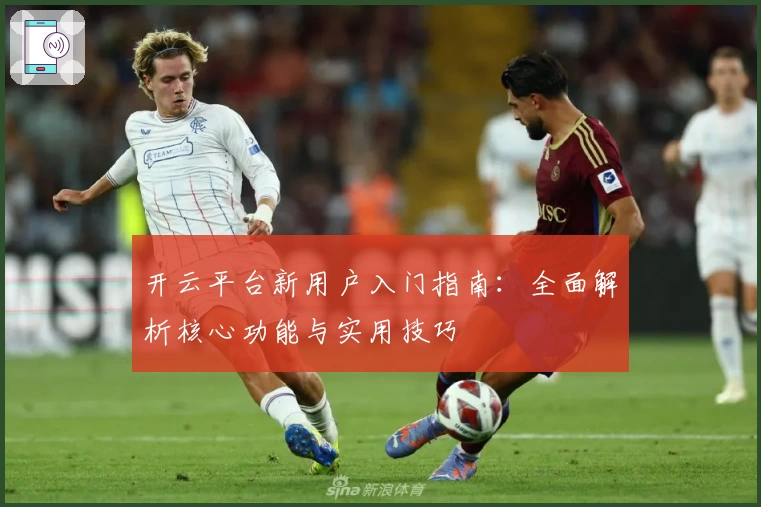 开云平台新用户入门指南：全面解析核心功能与实用技巧