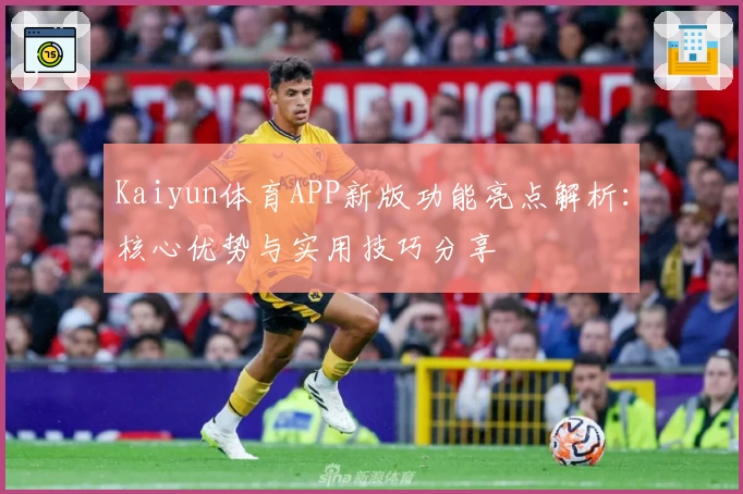 Kaiyun体育APP新版功能亮点解析：核心优势与实用技巧分享