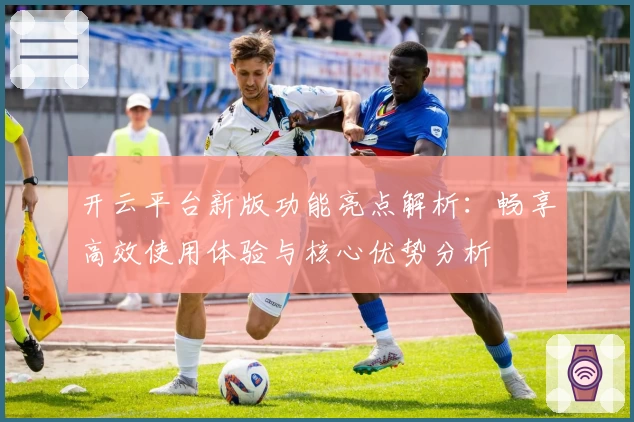 开云平台新版功能亮点解析：畅享高效使用体验与核心优势分析