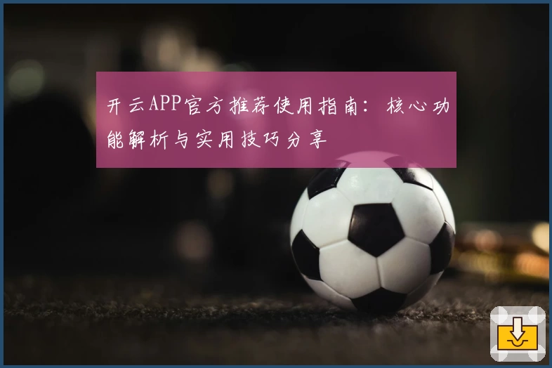 开云APP官方推荐使用指南：核心功能解析与实用技巧分享