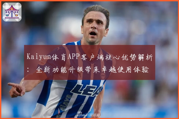 Kaiyun体育APP客户端核心优势解析：全新功能升级带来卓越使用体验