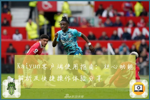 Kaiyun客户端使用指南：核心功能解析及快捷操作体验分享
