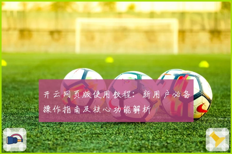 开云网页版使用教程：新用户必备操作指南及核心功能解析