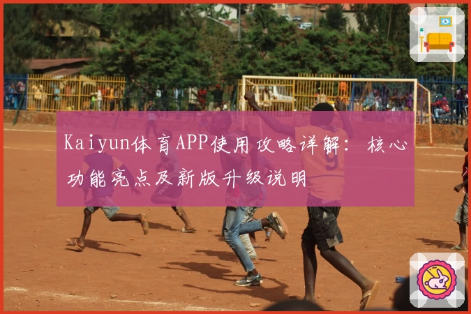 Kaiyun体育APP使用攻略详解：核心功能亮点及新版升级说明