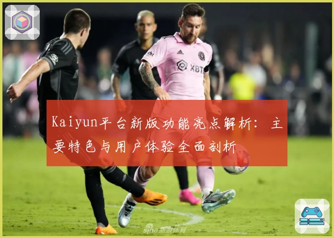 Kaiyun平台新版功能亮点解析：主要特色与用户体验全面剖析