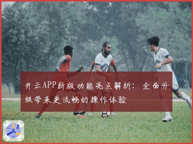 开云APP新版功能亮点解析：全面升级带来更流畅的操作体验